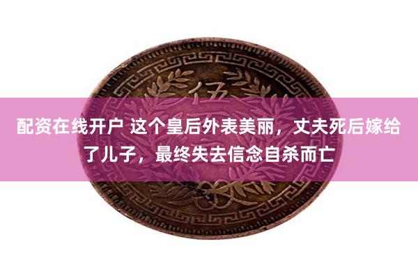 配资在线开户 这个皇后外表美丽，丈夫死后嫁给了儿子，最终失去信念自杀而亡