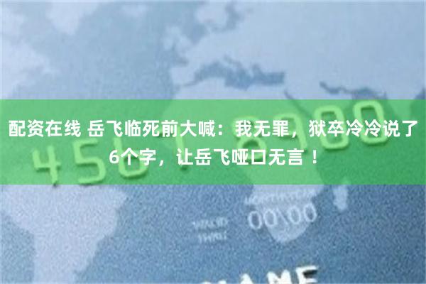 配资在线 岳飞临死前大喊：我无罪，狱卒冷冷说了6个字，让岳飞哑口无言 ！