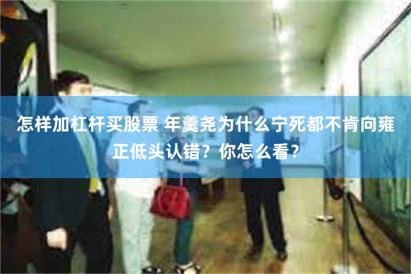 怎样加杠杆买股票 年羹尧为什么宁死都不肯向雍正低头认错？你怎么看？