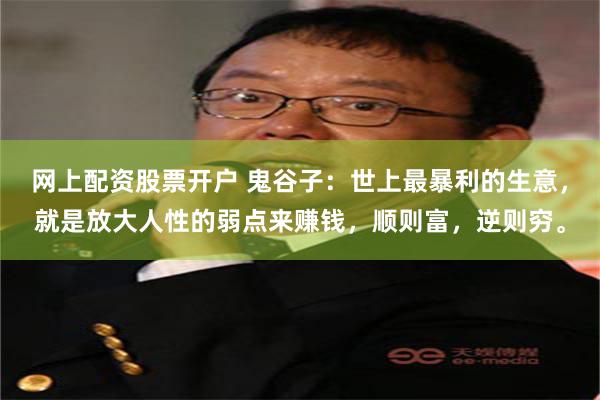 网上配资股票开户 鬼谷子：世上最暴利的生意，就是放大人性的弱点来赚钱，顺则富，逆则穷。