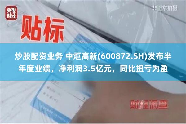 炒股配资业务 中炬高新(600872.SH)发布半年度业绩，净利润3.5亿元，同比扭亏为盈