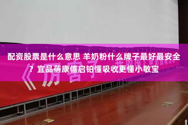 配资股票是什么意思 羊奶粉什么牌子最好最安全？宜品蓓康僖启铂懂吸收更懂小敏宝