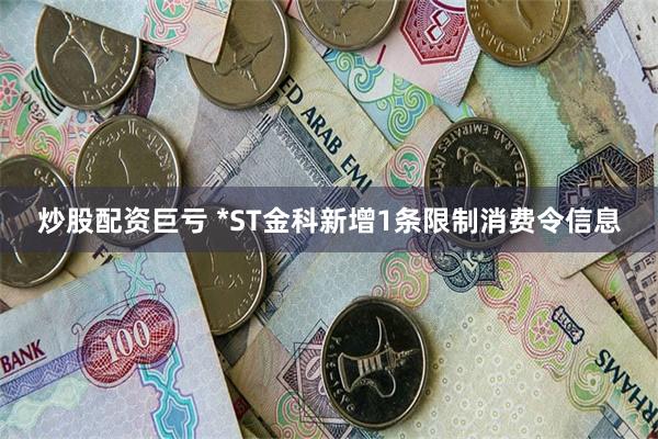 炒股配资巨亏 *ST金科新增1条限制消费令信息