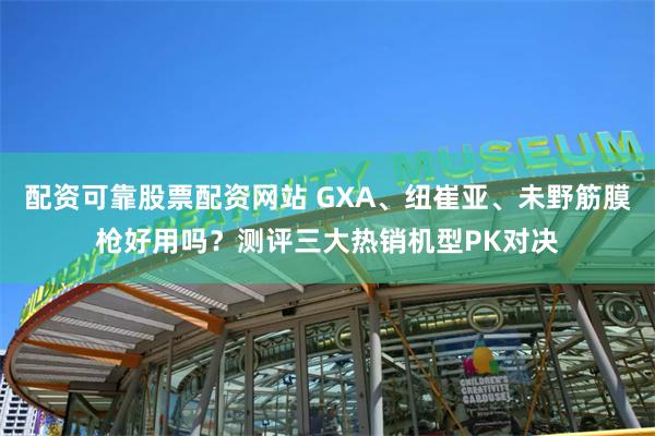 配资可靠股票配资网站 GXA、纽崔亚、未野筋膜枪好用吗？测评三大热销机型PK对决