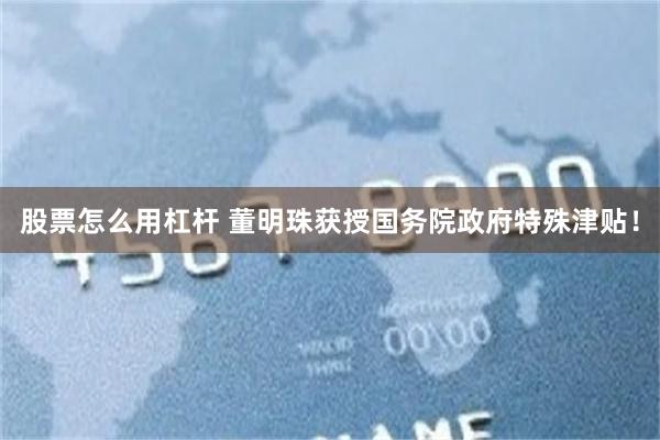 股票怎么用杠杆 董明珠获授国务院政府特殊津贴！