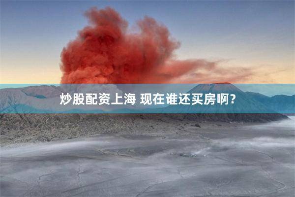 炒股配资上海 现在谁还买房啊？