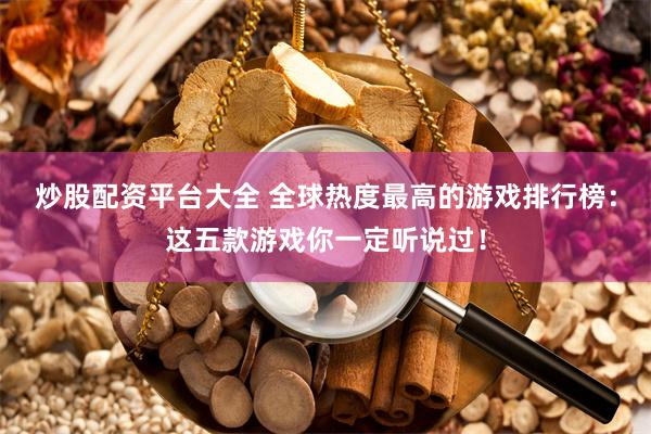 炒股配资平台大全 全球热度最高的游戏排行榜：这五款游戏你一定听说过！