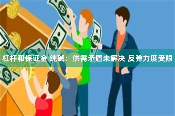 杠杆和保证金 纯碱：供需矛盾未解决 反弹力度受限