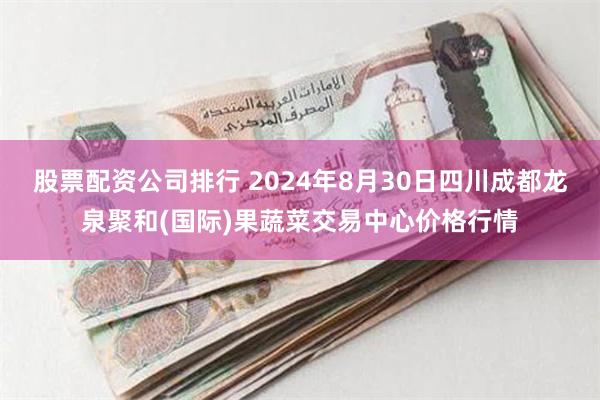 股票配资公司排行 2024年8月30日四川成都龙泉聚和(国际)果蔬菜交易中心价格行情