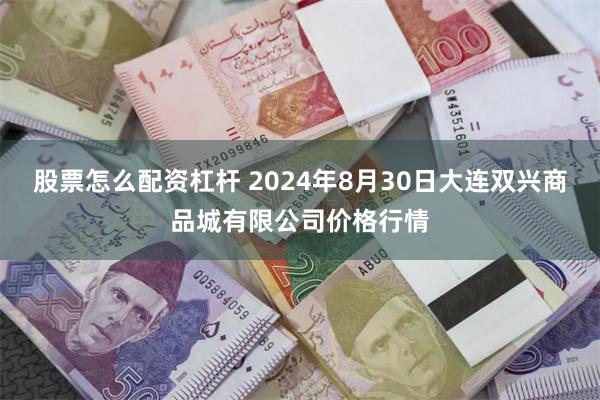 股票怎么配资杠杆 2024年8月30日大连双兴商品城有限公司价格行情