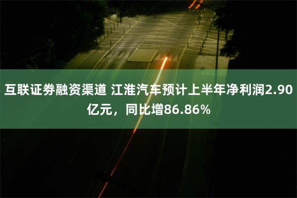 互联证劵融资渠道 江淮汽车预计上半年净利润2.90亿元，同比增86.86%