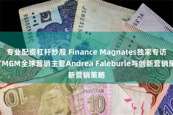 专业配资杠杆炒股 Finance Magnates独家专访：TMGM全球营销主管Andrea Faleburle与创新营销策略