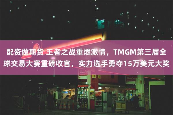 配资做期货 王者之战重燃激情，TMGM第三届全球交易大赛重磅收官，实力选手勇夺15万美元大奖