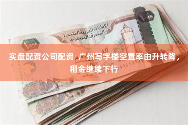 实盘配资公司配资  广州写字楼空置率由升转降，租金继续下行