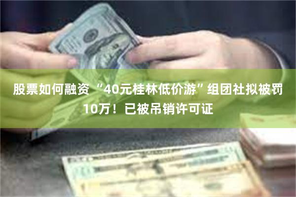 股票如何融资 “40元桂林低价游”组团社拟被罚10万！已被吊销许可证