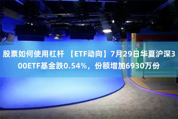 股票如何使用杠杆 【ETF动向】7月29日华夏沪深300ETF基金跌0.54%，份额增加6930万份