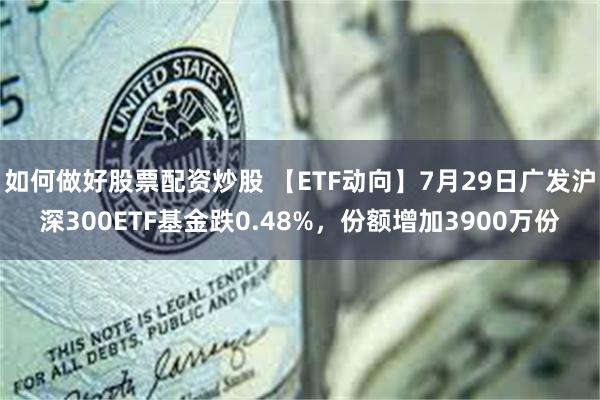 如何做好股票配资炒股 【ETF动向】7月29日广发沪深300ETF基金跌0.48%，份额增加3900万份