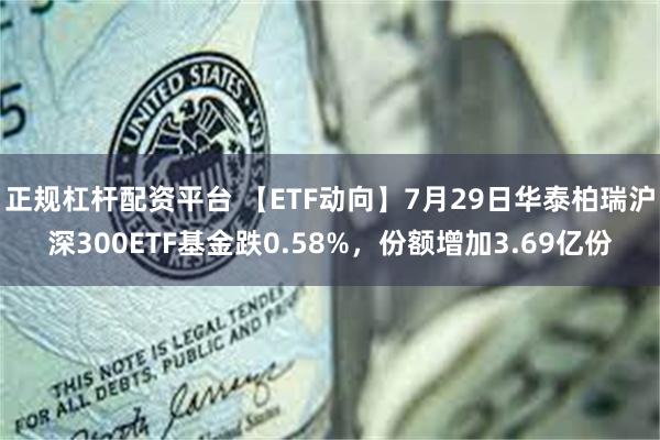 正规杠杆配资平台 【ETF动向】7月29日华泰柏瑞沪深300ETF基金跌0.58%，份额增加3.69亿份