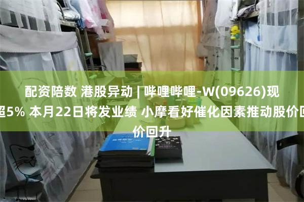 配资陪数 港股异动 | 哔哩哔哩-W(09626)现涨超5% 本月22日将发业绩 小摩看好催化因素推动股价回升