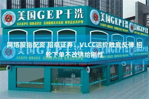 网络股指配资 招商证券：VLCC运价触底反弹 招轮下单不改供给刚性