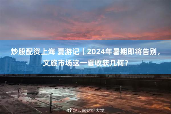 炒股配资上海 夏游记｜2024年暑期即将告别，文旅市场这一夏收获几何？