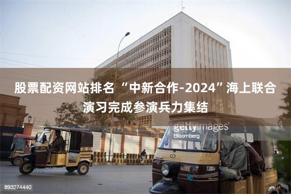 股票配资网站排名 “中新合作-2024”海上联合演习完成参演兵力集结