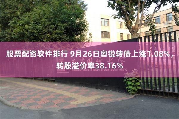 股票配资软件排行 9月26日奥锐转债上涨1.08%，转股溢价率38.16%