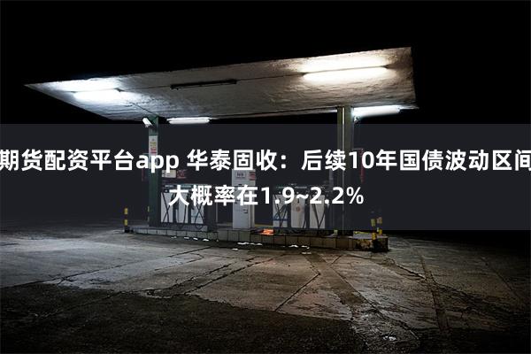 期货配资平台app 华泰固收：后续10年国债波动区间大概率在1.9~2.2%