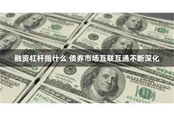 融资杠杆指什么 债券市场互联互通不断深化