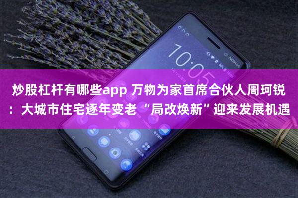 炒股杠杆有哪些app 万物为家首席合伙人周珂锐：大城市住宅逐年变老 “局改焕新”迎来发展机遇