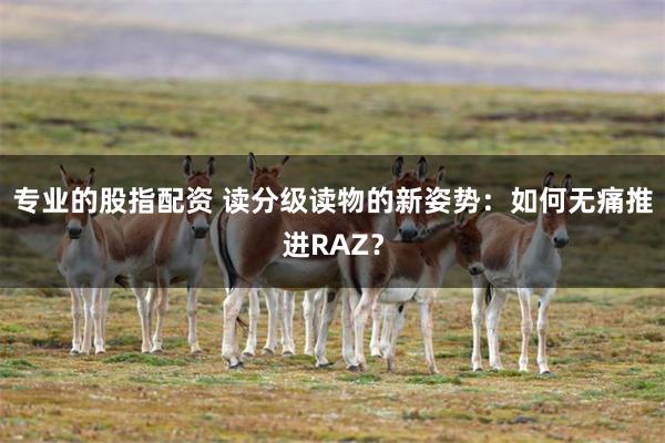 专业的股指配资 读分级读物的新姿势：如何无痛推进RAZ？