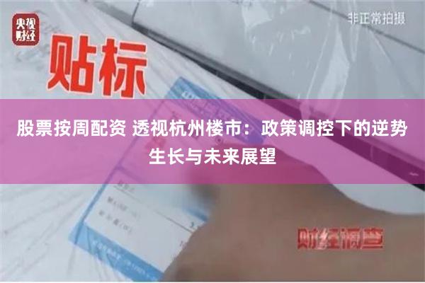 股票按周配资 透视杭州楼市：政策调控下的逆势生长与未来展望