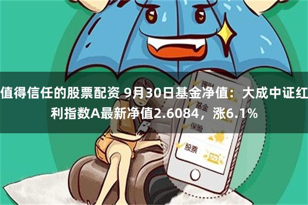 值得信任的股票配资 9月30日基金净值：大成中证红利指数A最新净值2.6084，涨6.1%