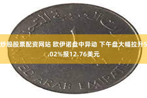 炒股股票配资网站 欧伊诺盘中异动 下午盘大幅拉升5.02%报12.76美元