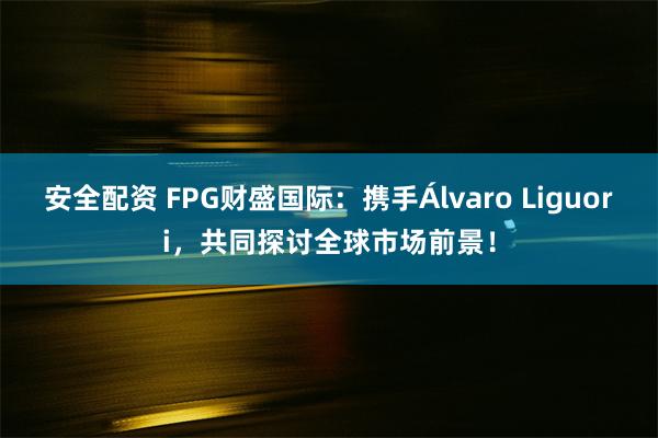 安全配资 FPG财盛国际：携手Álvaro Liguori，共同探讨全球市场前景！