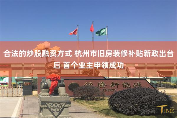 合法的炒股融资方式 杭州市旧房装修补贴新政出台后 首个业主申领成功