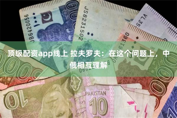 顶级配资app线上 拉夫罗夫：在这个问题上，中俄相互理解