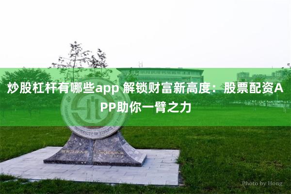 炒股杠杆有哪些app 解锁财富新高度：股票配资APP助你一臂之力