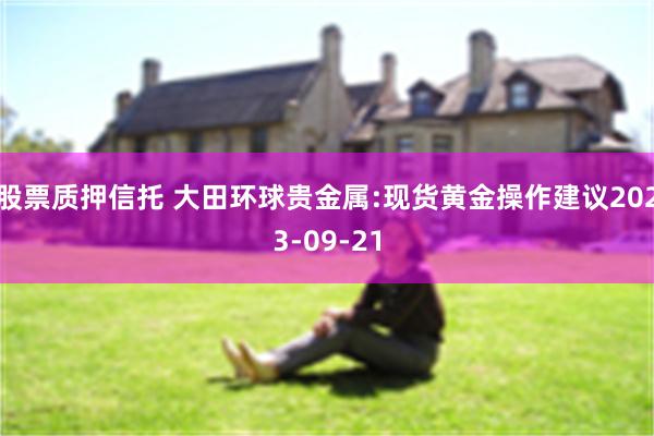 股票质押信托 大田环球贵金属:现货黄金操作建议2023-09-21