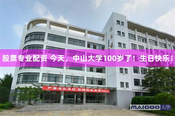 股票专业配资 今天，中山大学100岁了！生日快乐！