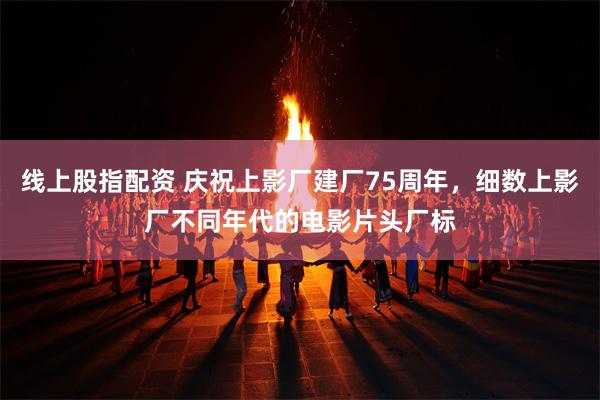 线上股指配资 庆祝上影厂建厂75周年，细数上影厂不同年代的电影片头厂标