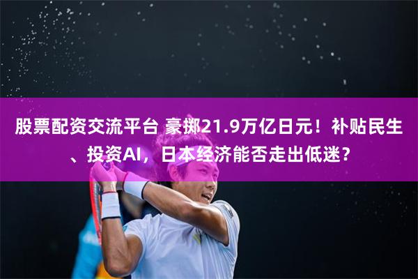 股票配资交流平台 豪掷21.9万亿日元！补贴民生、投资AI，日本经济能否走出低迷？