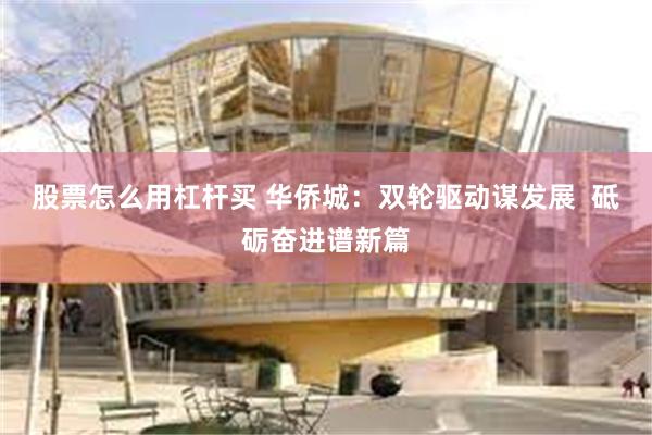 股票怎么用杠杆买 华侨城：双轮驱动谋发展  砥砺奋进谱新篇