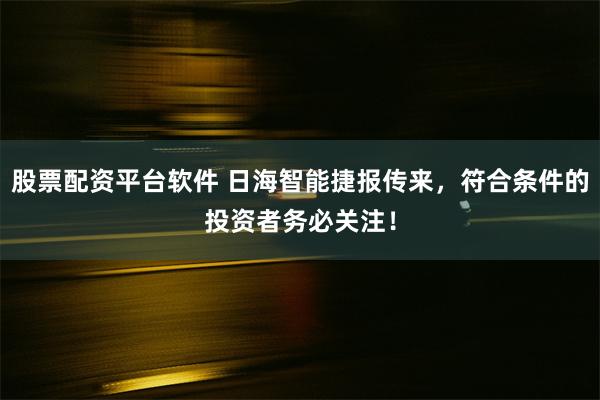 股票配资平台软件 日海智能捷报传来，符合条件的投资者务必关注！