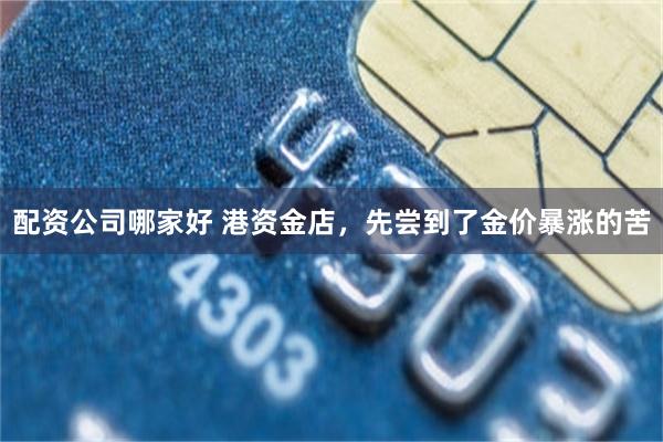 配资公司哪家好 港资金店，先尝到了金价暴涨的苦