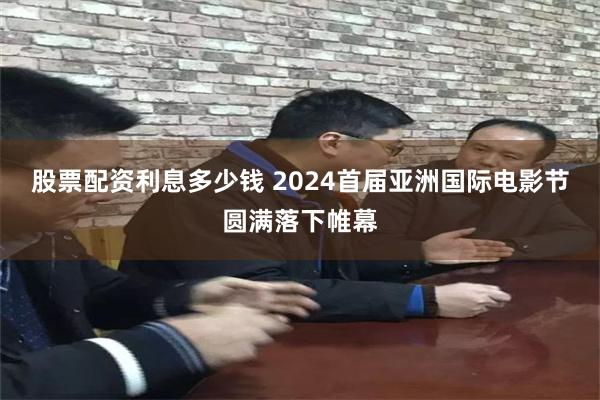 股票配资利息多少钱 2024首届亚洲国际电影节圆满落下帷幕