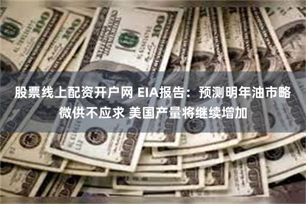 股票线上配资开户网 EIA报告：预测明年油市略微供不应求 美国产量将继续增加