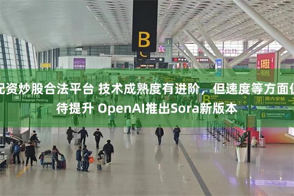 配资炒股合法平台 技术成熟度有进阶，但速度等方面仍待提升 OpenAI推出Sora新版本