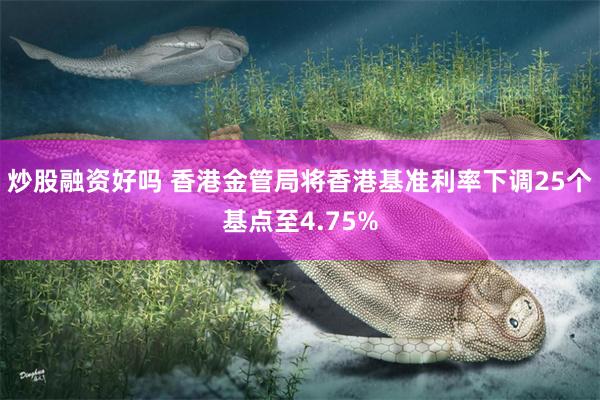 炒股融资好吗 香港金管局将香港基准利率下调25个基点至4.75%