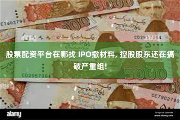 股票配资平台在哪找 IPO撤材料, 控股股东还在搞破产重组!